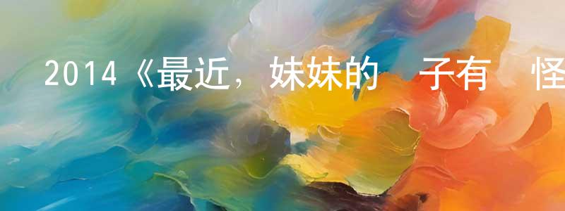 陳美兒的動漫綜藝大全,2014《最近,妹妹的樣子有點怪》完整版電影/在線觀看/百度云-美劇天堂